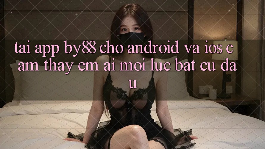 Tải app by88 cho Android và iOS - Cảm thấy êm ái mọi lúc bất cứ đâu
