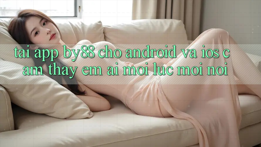 Tải app by88 cho Android và iOS - Cảm thấy êm ái mọi lúc mọi nơi Tải app by88 cho Android và iOS - Cảm thấy êm ái mọi lúc mọi nơi