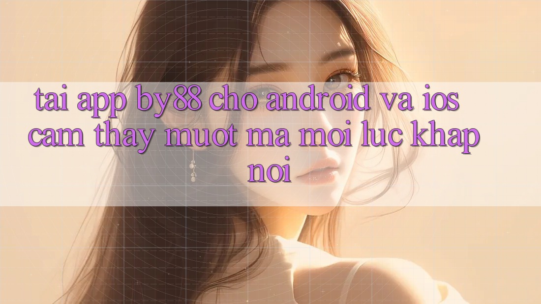 Tải app by88 cho Android và iOS - Cảm thấy mượt mà mọi lúc khắp nơi