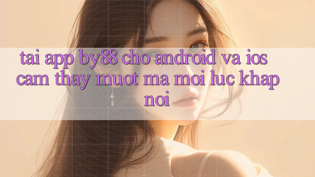 Tải app by88 cho Android và iOS - Cảm thấy mượt mà mọi lúc khắp nơi
