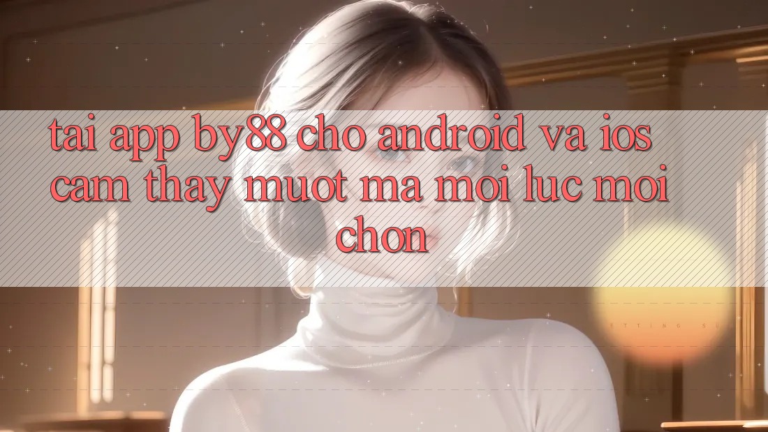 Tải app by88 cho Android và iOS - Cảm thấy mượt mà mọi lúc mọi chốn Tải app by88 cho Android và iOS - Cảm thấy mượt mà mọi lúc mọi chốn