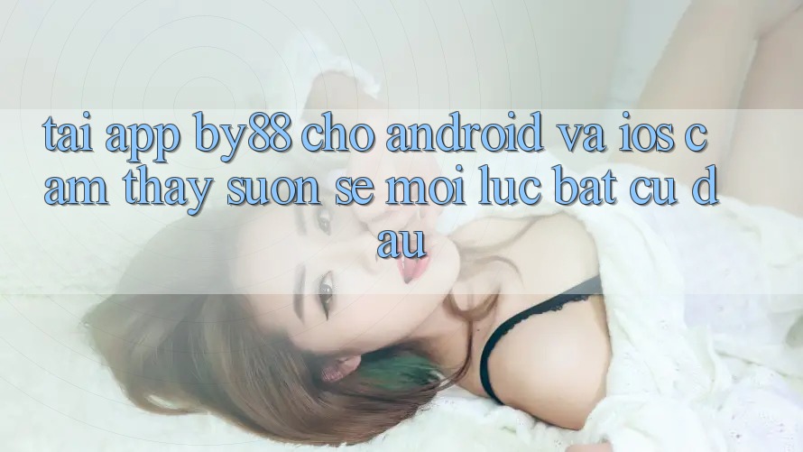 Tải app by88 cho Android và iOS - Cảm thấy suôn sẻ mọi lúc bất cứ đâu Tải app by88 cho Android và iOS - Cảm thấy suôn sẻ mọi lúc bất cứ đâu