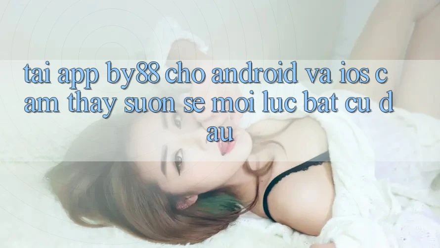 Tải app by88 cho Android và iOS - Cảm thấy suôn sẻ mọi lúc bất cứ đâu Tải app by88 cho Android và iOS - Cảm thấy suôn sẻ mọi lúc bất cứ đâu