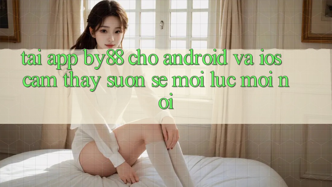 Tải app by88 cho Android và iOS - Cảm thấy suôn sẻ mọi lúc mọi nơi Tải app by88 cho Android và iOS - Cảm thấy suôn sẻ mọi lúc mọi nơi
