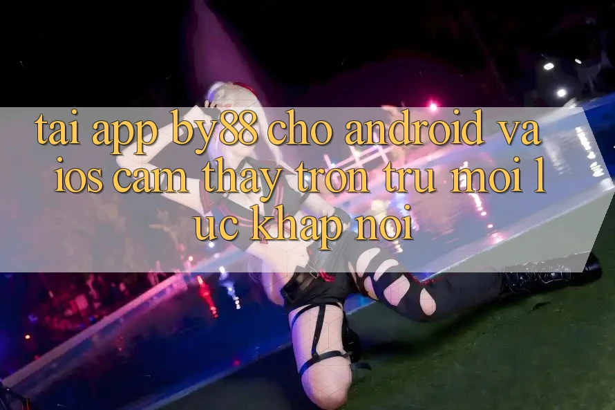 Tải app by88 cho Android và iOS - Cảm thấy trơn tru mọi lúc khắp nơi
