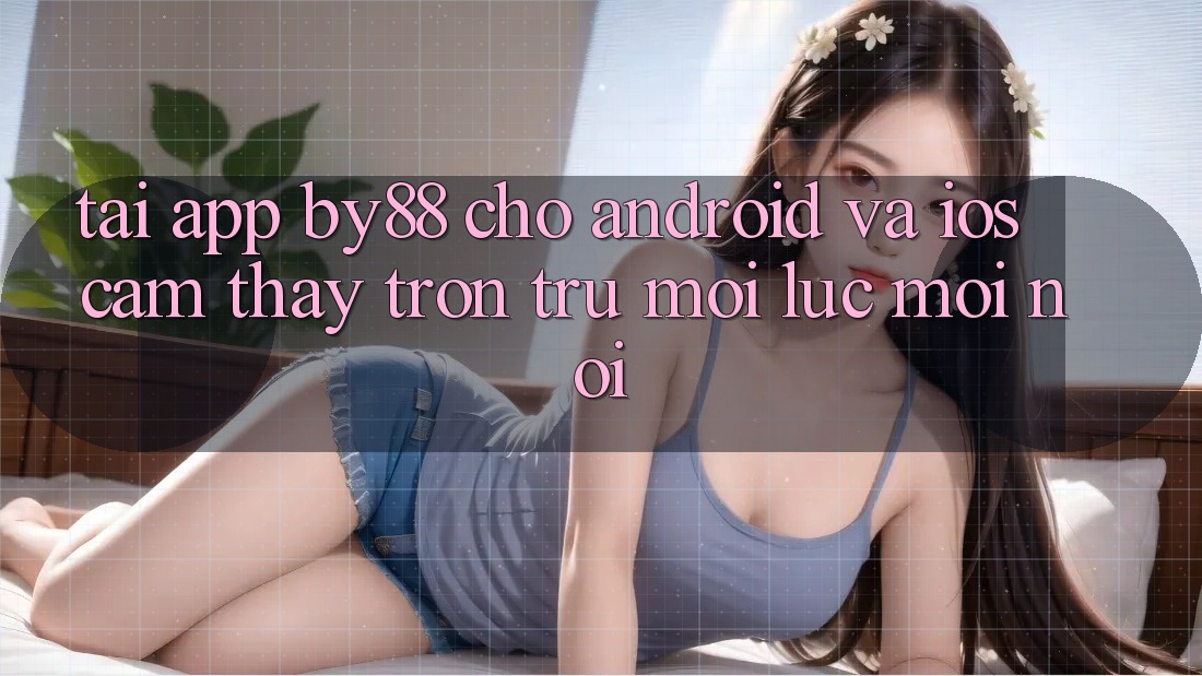 Tải app by88 cho Android và iOS - Cảm thấy trơn tru mọi lúc mọi nơi Tải app by88 cho Android và iOS - Cảm thấy trơn tru mọi lúc mọi nơi