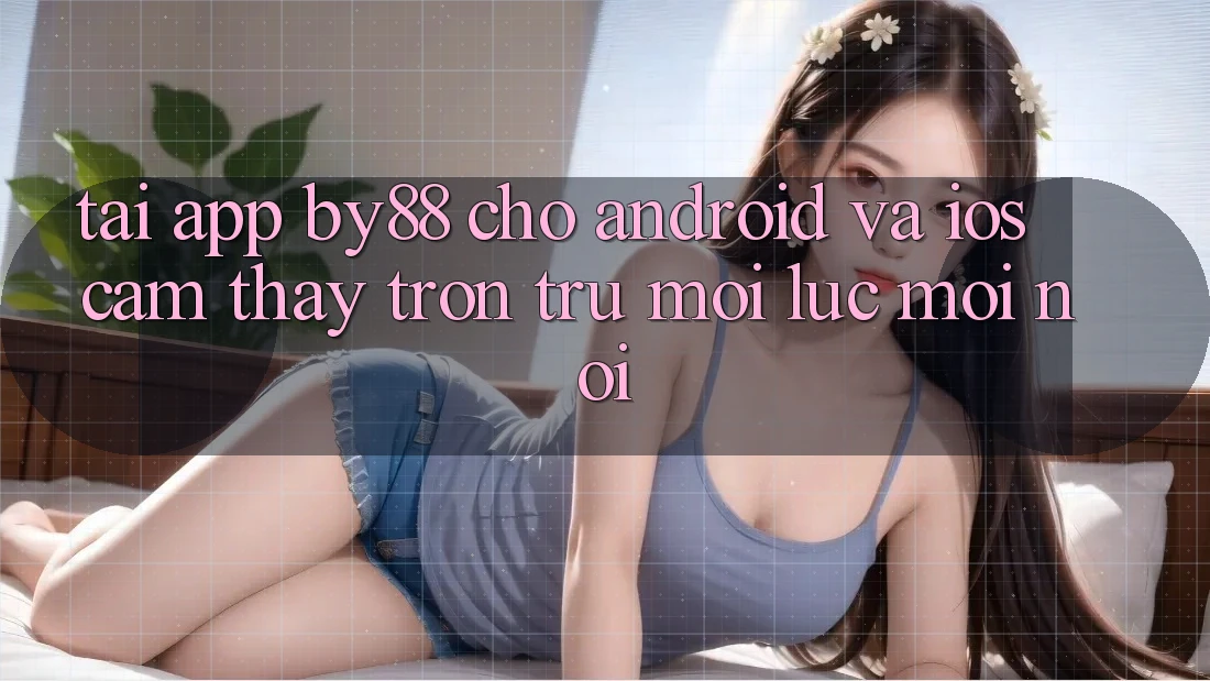 Tải app by88 cho Android và iOS - Cảm thấy trơn tru mọi lúc mọi nơi Tải app by88 cho Android và iOS - Cảm thấy trơn tru mọi lúc mọi nơi