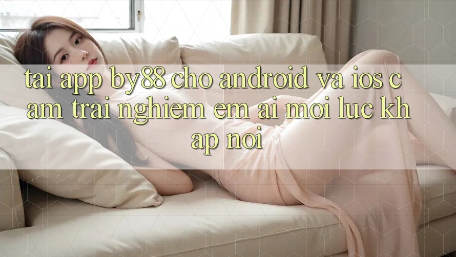 Tải app by88 cho Android và iOS - Cảm trải nghiệm êm ái mọi lúc khắp nơi Tải app by88 cho Android và iOS - Cảm trải nghiệm êm ái mọi lúc khắp nơi