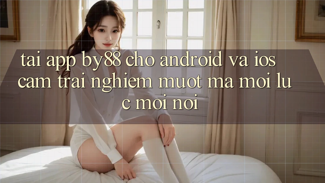 Tải app by88 cho Android và iOS - Cảm trải nghiệm mượt mà mọi lúc mọi nơi