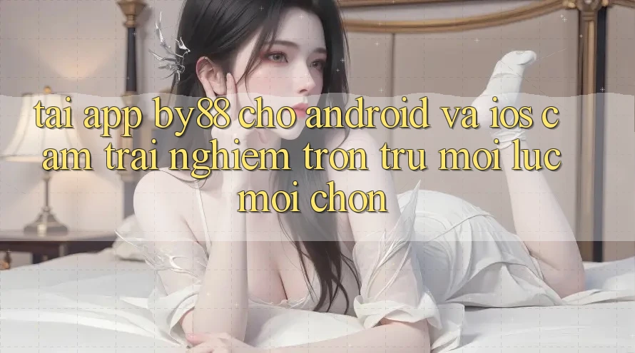 Tải app by88 cho Android và iOS - Cảm trải nghiệm trơn tru mọi lúc mọi chốn Tải app by88 cho Android và iOS - Cảm trải nghiệm trơn tru mọi lúc mọi chốn