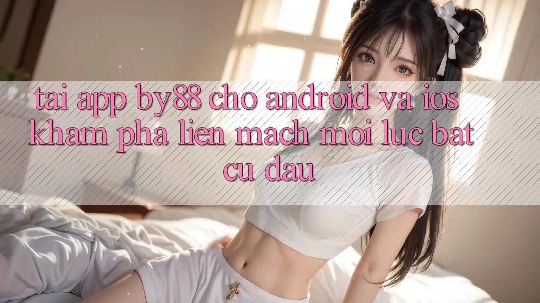 Tải app by88 cho Android và iOS - Khám phá liền mạch mọi lúc bất cứ đâu