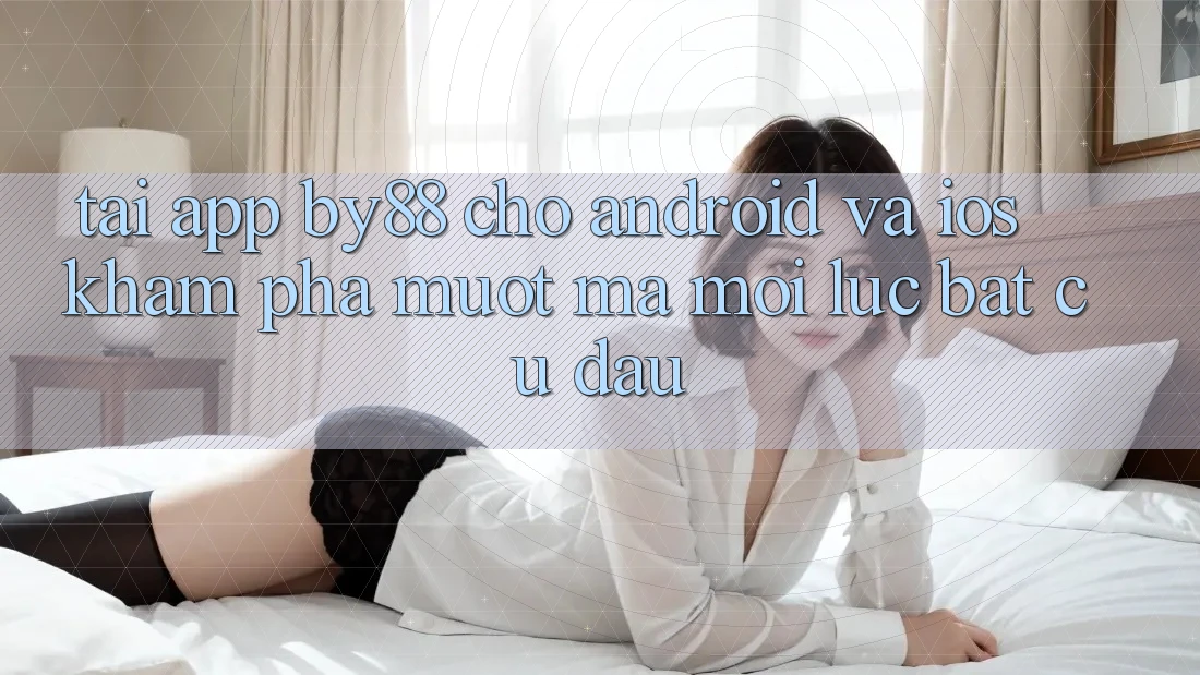 Tải app by88 cho Android và iOS - Khám phá mượt mà mọi lúc bất cứ đâu