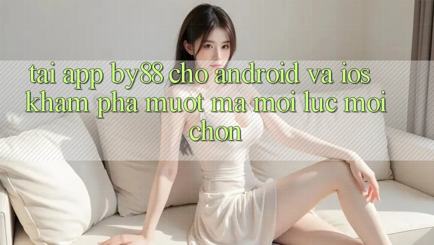 Tải app by88 cho Android và iOS - Khám phá mượt mà mọi lúc mọi chốn Tải app by88 cho Android và iOS - Khám phá mượt mà mọi lúc mọi chốn