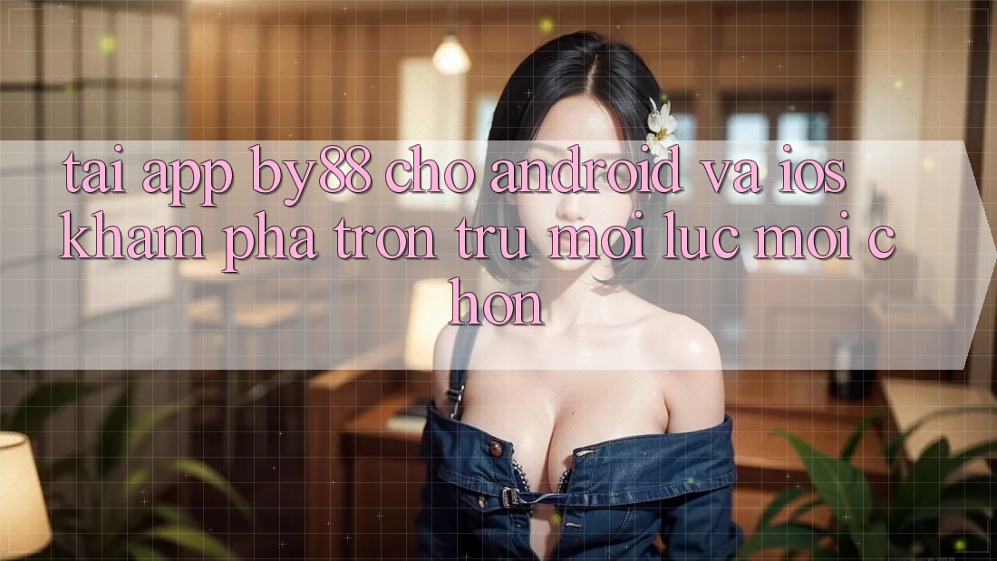 Tải app by88 cho Android và iOS - Khám phá trơn tru mọi lúc mọi chốn