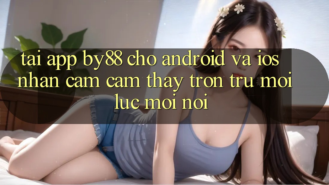 Tải app by88 cho Android và iOS - Nhận cảm cảm thấy trơn tru mọi lúc mọi nơi