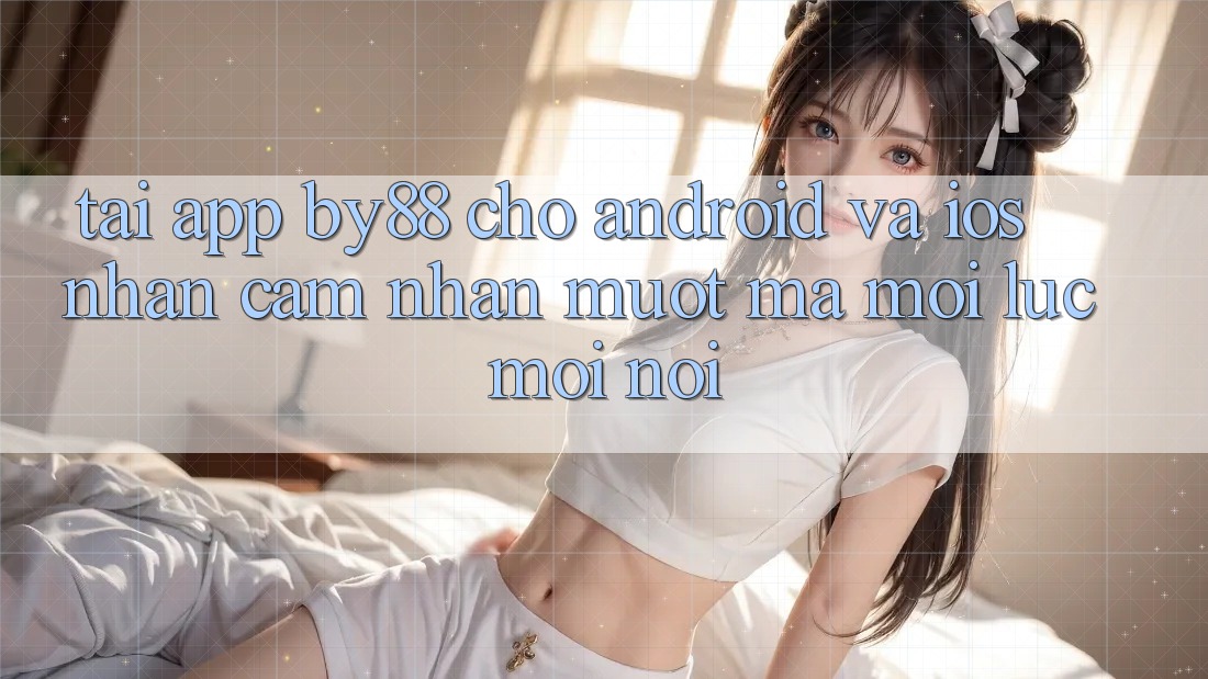 Tải app by88 cho Android và iOS - Nhận cảm nhận mượt mà mọi lúc mọi nơi