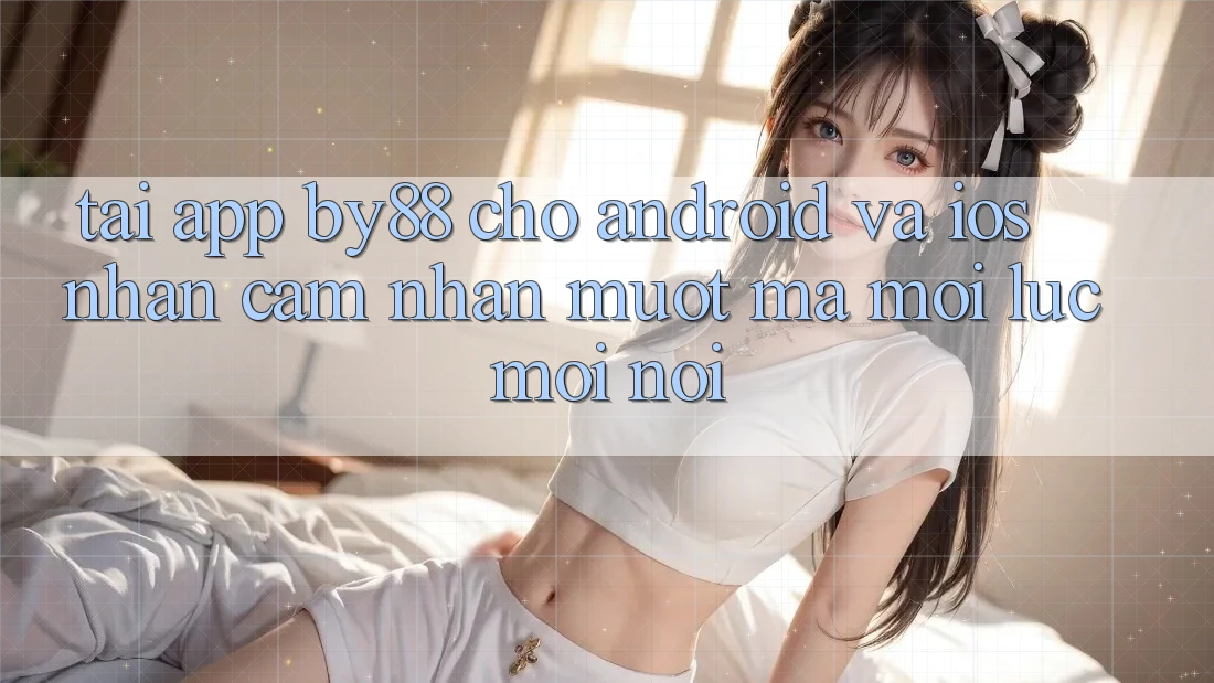 Tải app by88 cho Android và iOS - Nhận cảm nhận mượt mà mọi lúc mọi nơi