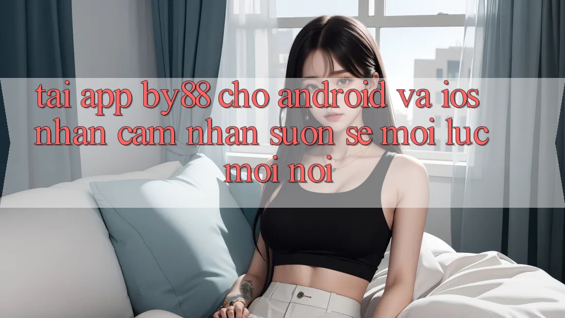 Tải app by88 cho Android và iOS - Nhận cảm nhận suôn sẻ mọi lúc mọi nơi