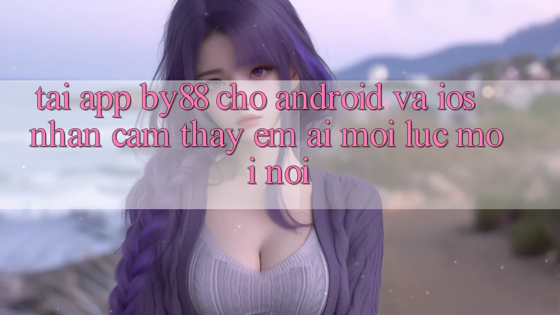 Tải app by88 cho Android và iOS - Nhận cảm thấy êm ái mọi lúc mọi nơi Tải app by88 cho Android và iOS - Nhận cảm thấy êm ái mọi lúc mọi nơi