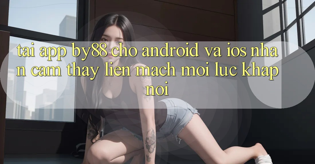 Tải app by88 cho Android và iOS - Nhận cảm thấy liền mạch mọi lúc khắp nơi Tải app by88 cho Android và iOS - Nhận cảm thấy liền mạch mọi lúc khắp nơi