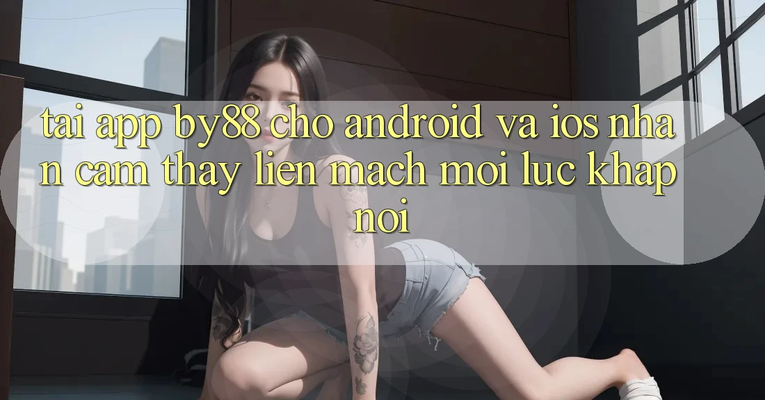 Tải app by88 cho Android và iOS - Nhận cảm thấy liền mạch mọi lúc khắp nơi Tải app by88 cho Android và iOS - Nhận cảm thấy liền mạch mọi lúc khắp nơi