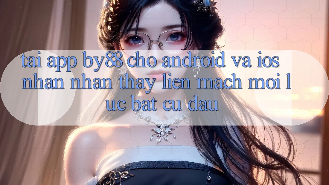 Tải app by88 cho Android và iOS - Nhận nhận thấy liền mạch mọi lúc bất cứ đâu