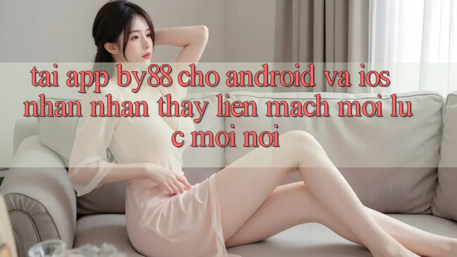 Tải app by88 cho Android và iOS - Nhận nhận thấy liền mạch mọi lúc mọi nơi