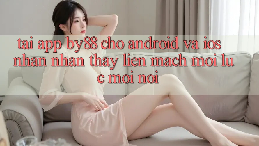 Tải app by88 cho Android và iOS - Nhận nhận thấy liền mạch mọi lúc mọi nơi Tải app by88 cho Android và iOS - Nhận nhận thấy liền mạch mọi lúc mọi nơi