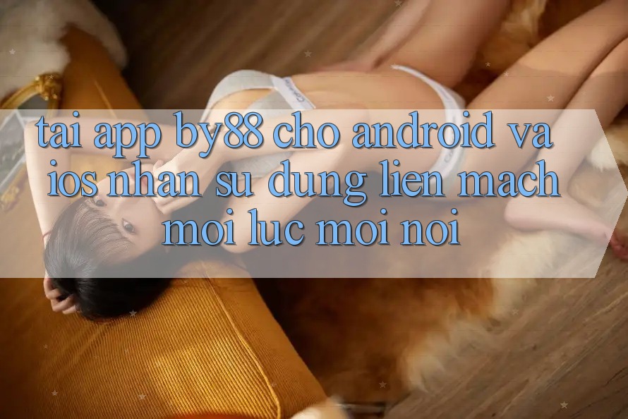 Tải app by88 cho Android và iOS - Nhận sử dụng liền mạch mọi lúc mọi nơi