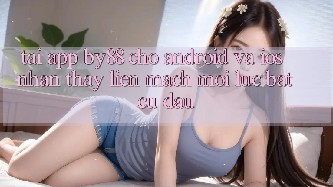 Tải app by88 cho Android và iOS - Nhận thấy liền mạch mọi lúc bất cứ đâu