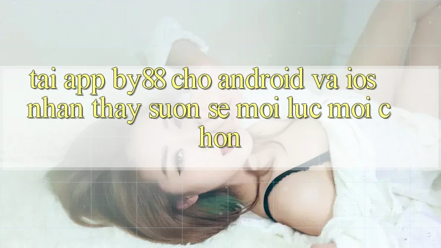 Tải app by88 cho Android và iOS - Nhận thấy suôn sẻ mọi lúc mọi chốn