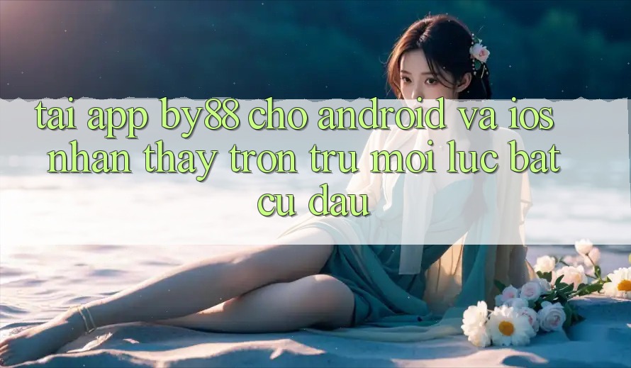 Tải app by88 cho Android và iOS - Nhận thấy trơn tru mọi lúc bất cứ đâu