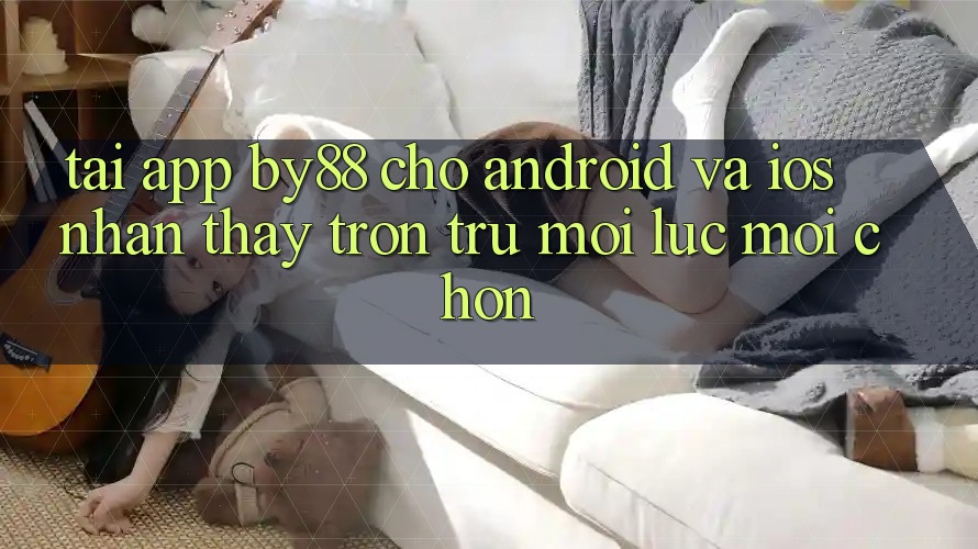 Tải app by88 cho Android và iOS - Nhận thấy trơn tru mọi lúc mọi chốn