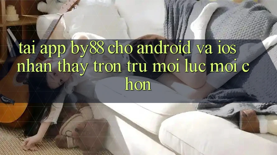 Tải app by88 cho Android và iOS - Nhận thấy trơn tru mọi lúc mọi chốn