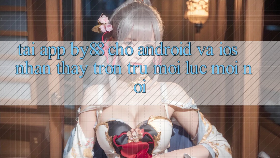 Tải app by88 cho Android và iOS - Nhận thấy trơn tru mọi lúc mọi nơi