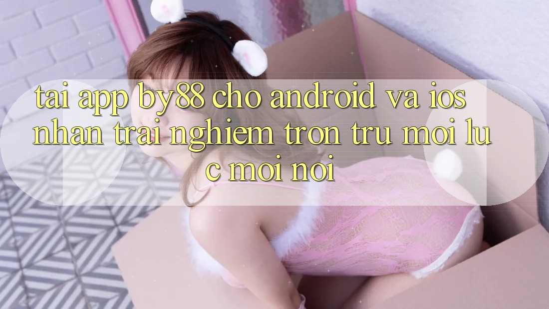 Tải app by88 cho Android và iOS - Nhận trải nghiệm trơn tru mọi lúc mọi nơi Tải app by88 cho Android và iOS - Nhận trải nghiệm trơn tru mọi lúc mọi nơi