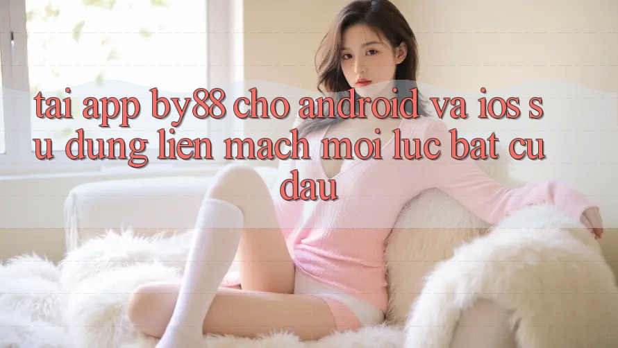 Tải app by88 cho Android và iOS - Sử dụng liền mạch mọi lúc bất cứ đâu Tải app by88 cho Android và iOS - Sử dụng liền mạch mọi lúc bất cứ đâu