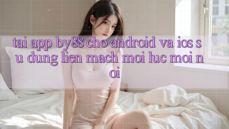 Tải app by88 cho Android và iOS - Sử dụng liền mạch mọi lúc mọi nơi Tải app by88 cho Android và iOS - Sử dụng liền mạch mọi lúc mọi nơi