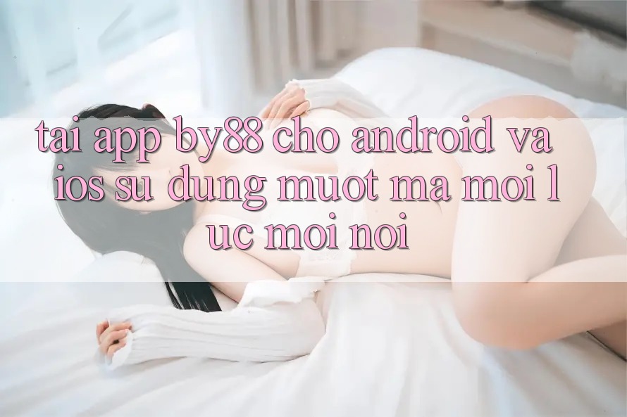 Tải app by88 cho Android và iOS - Sử dụng mượt mà mọi lúc mọi nơi Tải app by88 cho Android và iOS - Sử dụng mượt mà mọi lúc mọi nơi