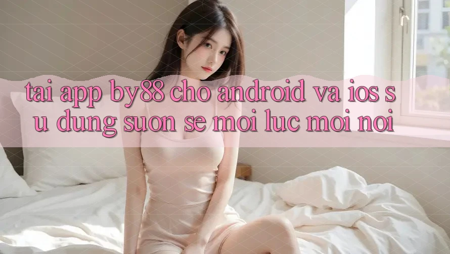 Tải app by88 cho Android và iOS - Sử dụng suôn sẻ mọi lúc mọi nơi Tải app by88 cho Android và iOS - Sử dụng suôn sẻ mọi lúc mọi nơi
