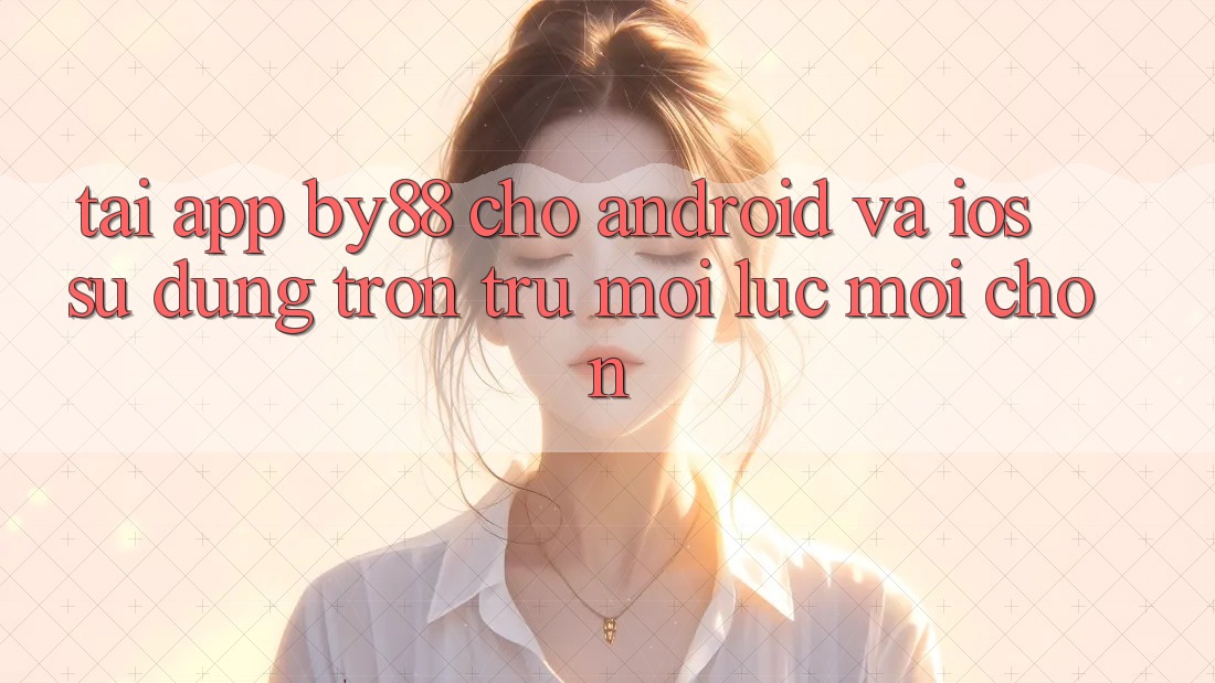Tải app by88 cho Android và iOS - Sử dụng trơn tru mọi lúc mọi chốn Tải app by88 cho Android và iOS - Sử dụng trơn tru mọi lúc mọi chốn