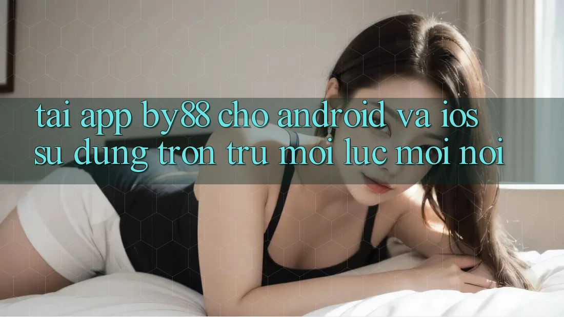 Tải app by88 cho Android và iOS - Sử dụng trơn tru mọi lúc mọi nơi