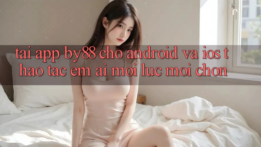 Tải app by88 cho Android và iOS - Thao tác êm ái mọi lúc mọi chốn Tải app by88 cho Android và iOS - Thao tác êm ái mọi lúc mọi chốn