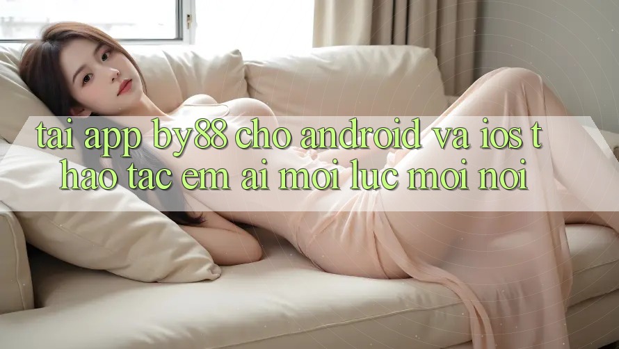 Tải app by88 cho Android và iOS - Thao tác êm ái mọi lúc mọi nơi