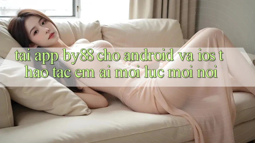 Tải app by88 cho Android và iOS - Thao tác êm ái mọi lúc mọi nơi