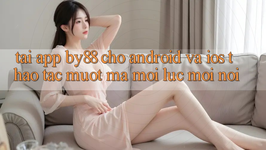 Tải app by88 cho Android và iOS - Thao tác mượt mà mọi lúc mọi nơi