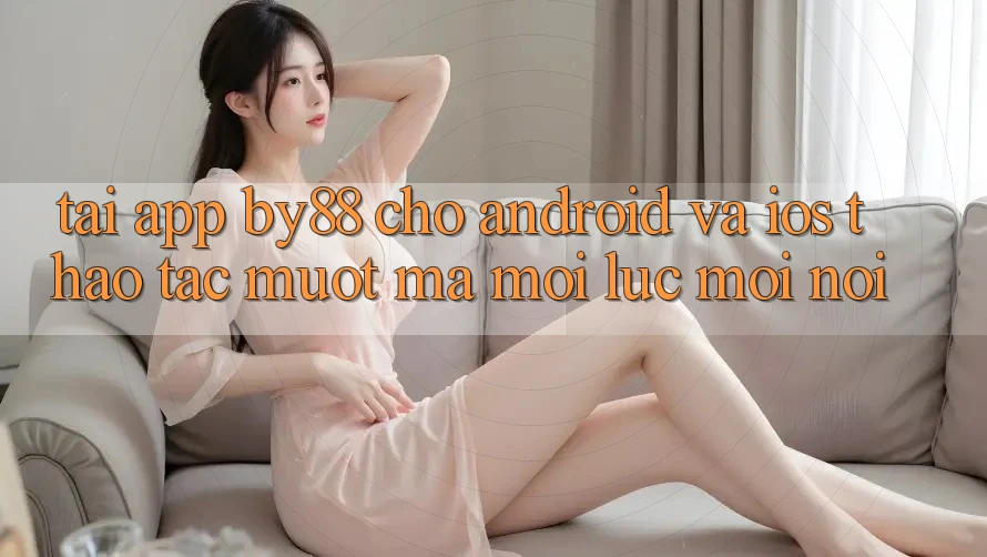 Tải app by88 cho Android và iOS - Thao tác mượt mà mọi lúc mọi nơi Tải app by88 cho Android và iOS - Thao tác mượt mà mọi lúc mọi nơi