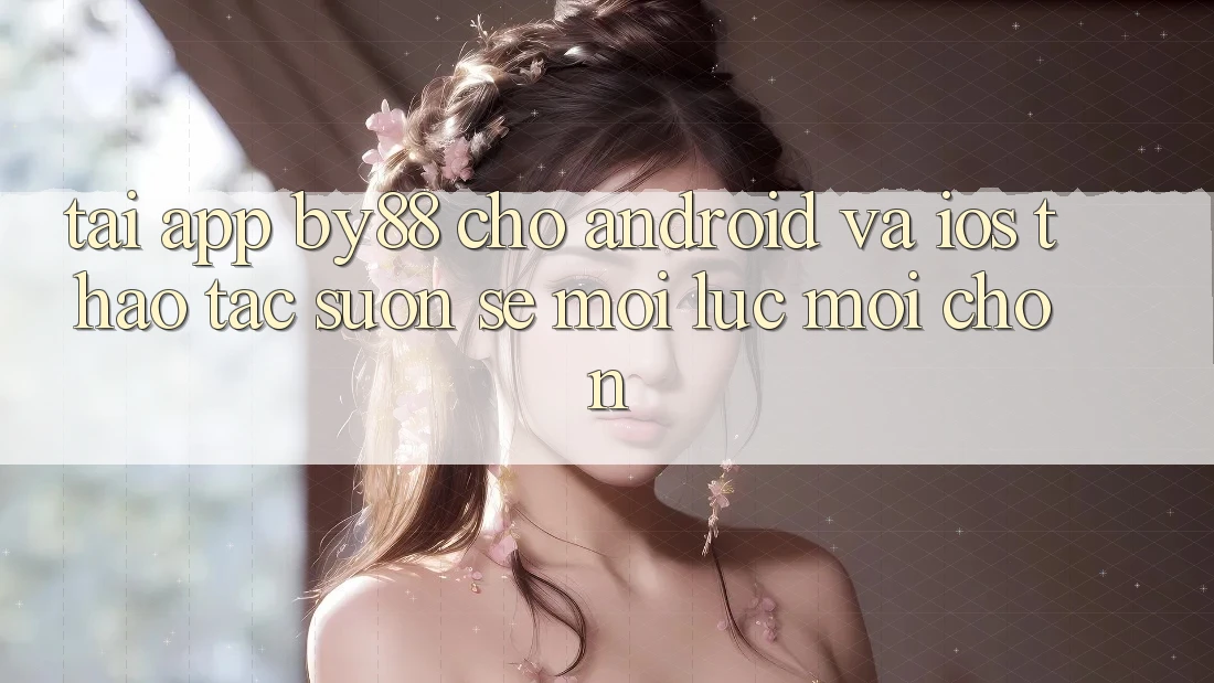 Tải app by88 cho Android và iOS - Thao tác suôn sẻ mọi lúc mọi chốn Tải app by88 cho Android và iOS - Thao tác suôn sẻ mọi lúc mọi chốn