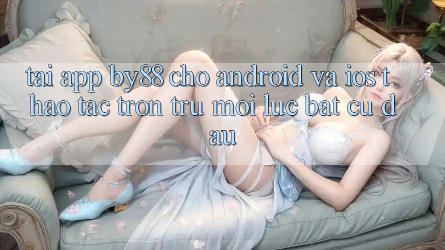 Tải app by88 cho Android và iOS - Thao tác trơn tru mọi lúc bất cứ đâu Tải app by88 cho Android và iOS - Thao tác trơn tru mọi lúc bất cứ đâu