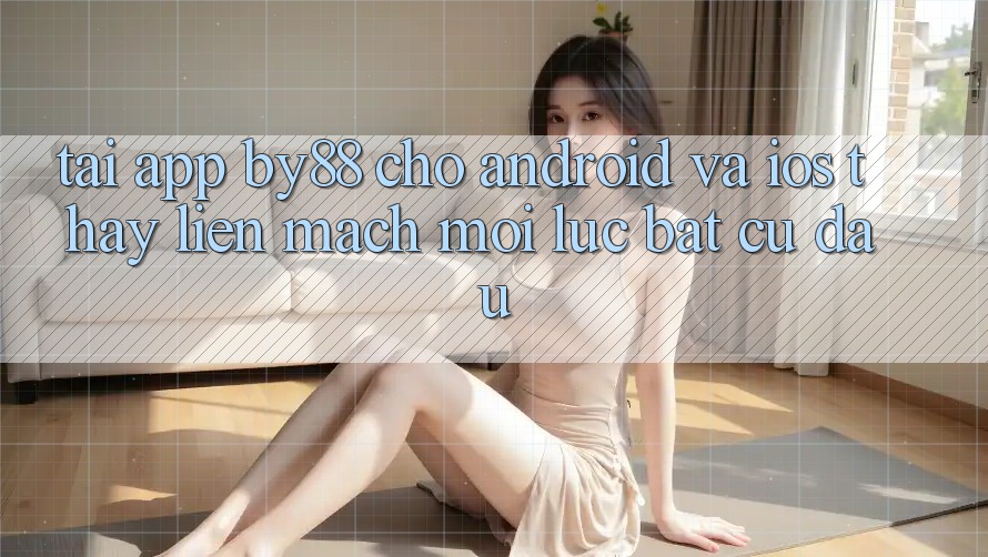 Tải app by88 cho Android và iOS - Thấy liền mạch mọi lúc bất cứ đâu Tải app by88 cho Android và iOS - Thấy liền mạch mọi lúc bất cứ đâu